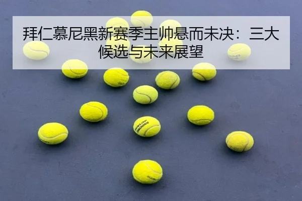 拜仁慕尼黑新赛季主帅悬而未决：三大候选与未来展望
