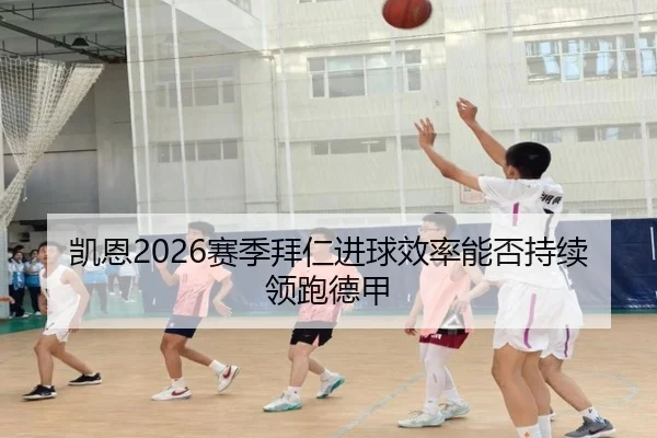 凯恩2026赛季拜仁进球效率能否持续领跑德甲