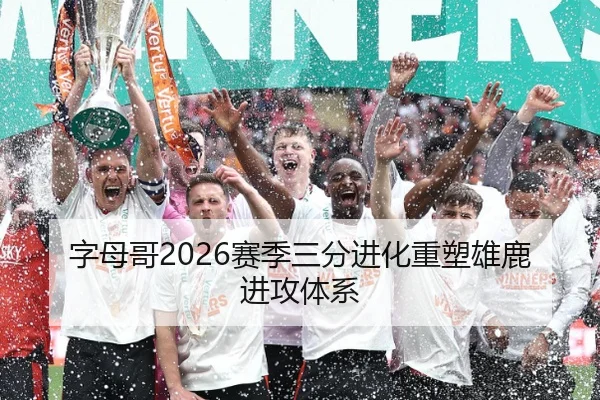 字母哥2026赛季三分进化重塑雄鹿进攻体系