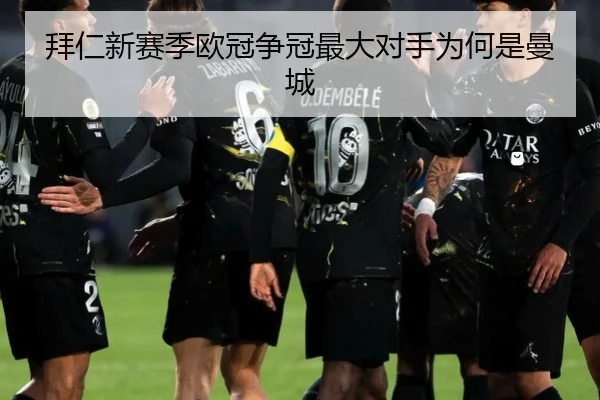 拜仁新赛季欧冠争冠最大对手为何是曼城